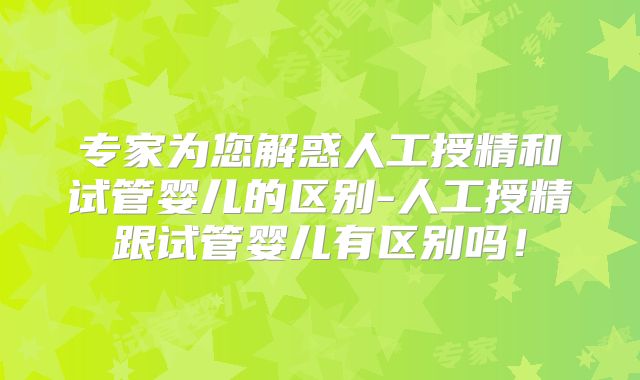 专家为您解惑人工授精和试管婴儿的区别-人工授精跟试管婴儿有区别吗！