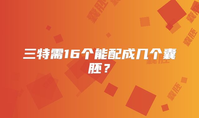 三特需16个能配成几个囊胚？