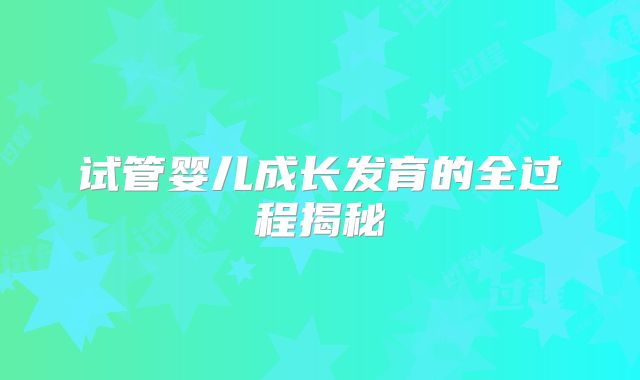 试管婴儿成长发育的全过程揭秘