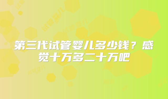 第三代试管婴儿多少钱？感觉十万多二十万吧