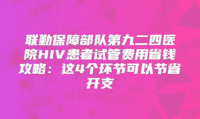 联勤保障部队第九二四医院HIV患者试管费用省钱攻略：这4个环节可以节省开支