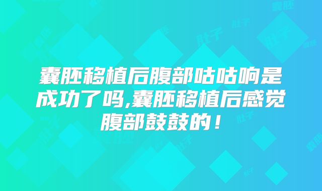 囊胚移植后腹部咕咕响是成功了吗,囊胚移植后感觉腹部鼓鼓的！