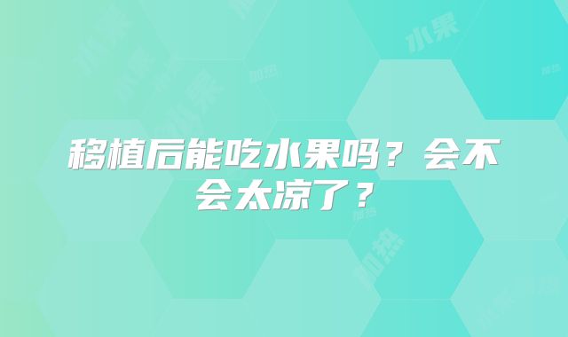 移植后能吃水果吗？会不会太凉了？
