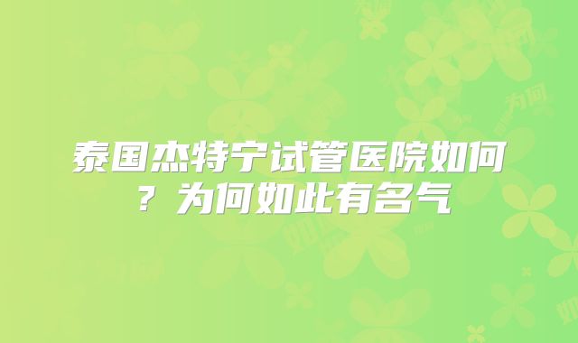 泰国杰特宁试管医院如何？为何如此有名气