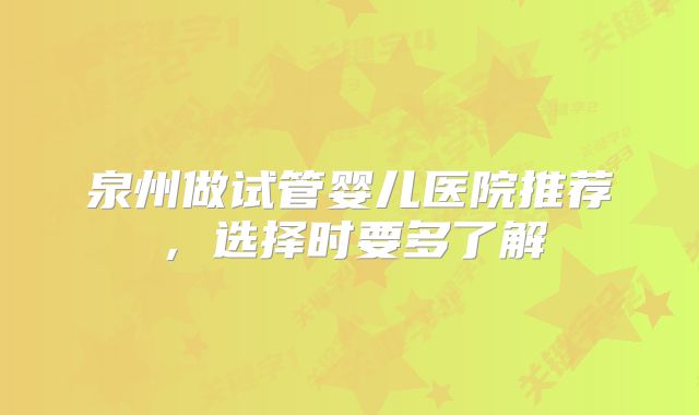 泉州做试管婴儿医院推荐，选择时要多了解