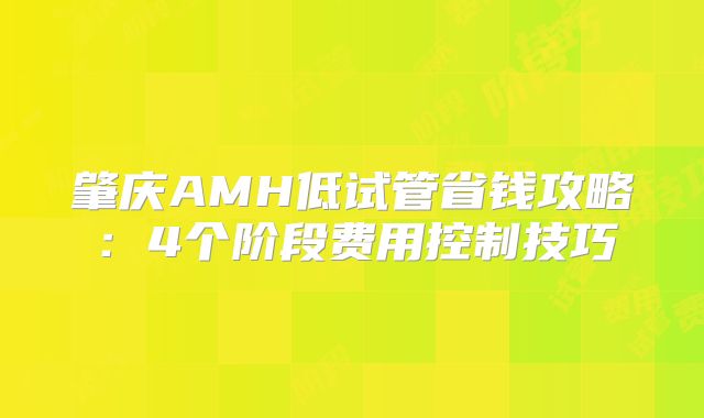肇庆AMH低试管省钱攻略:4个阶段费用控制技巧