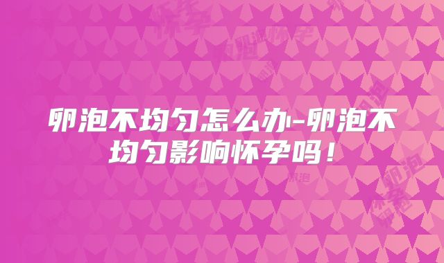 卵泡不均匀怎么办-卵泡不均匀影响怀孕吗！