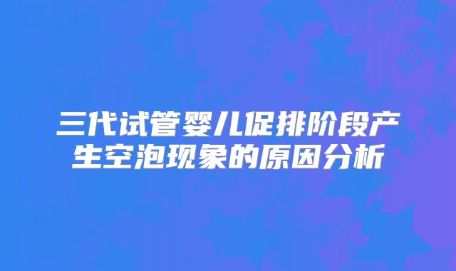 三代试管婴儿促排阶段产生空泡现象的原因分析