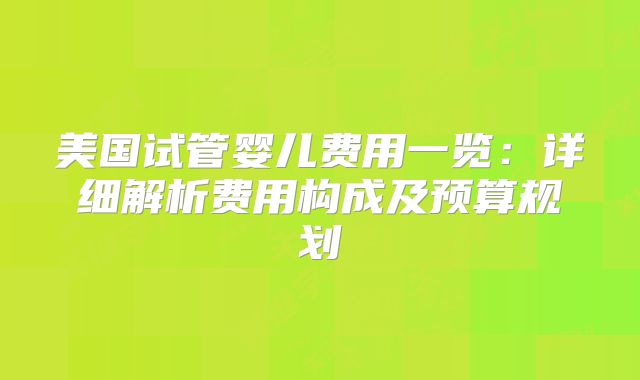 美国试管婴儿费用一览:详细解析费用构成及预算规划