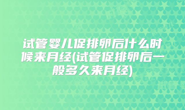 试管婴儿促排卵后什么时候来月经(试管促排卵后一般多久来月经)