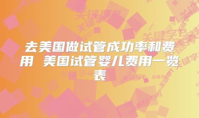 去美国做试管成功率和费用 美国试管婴儿费用一览表