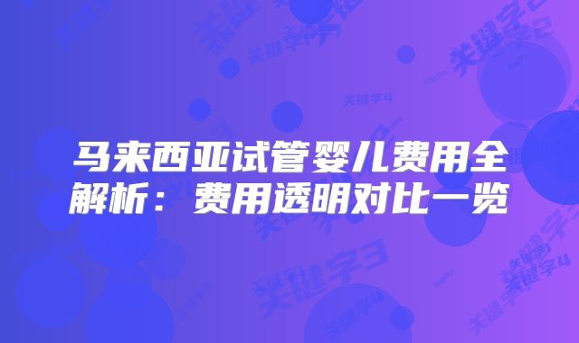 马来西亚试管婴儿费用全解析：费用透明对比一览