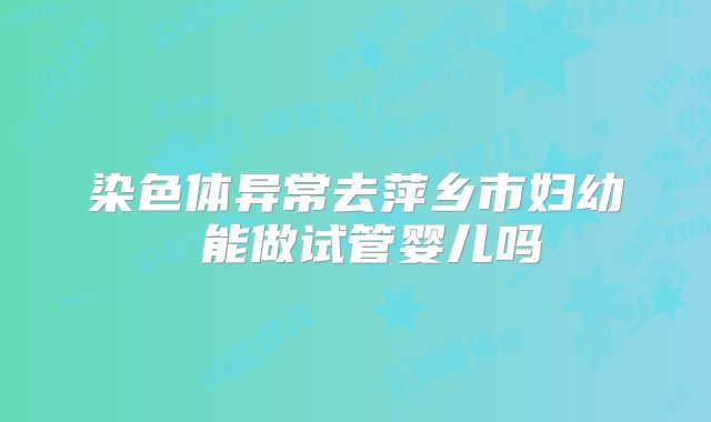 染色体异常去萍乡市妇幼 能做试管婴儿吗
