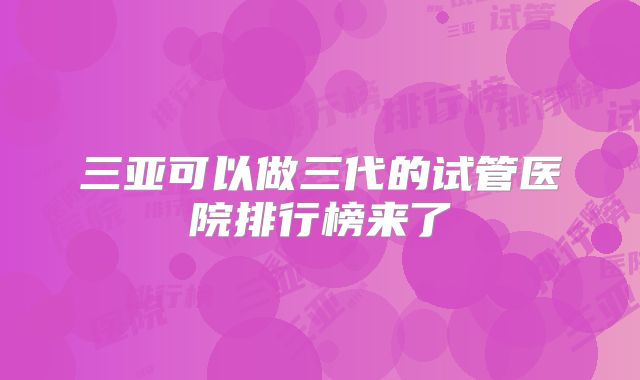 三亚可以做三代的试管医院排行榜来了