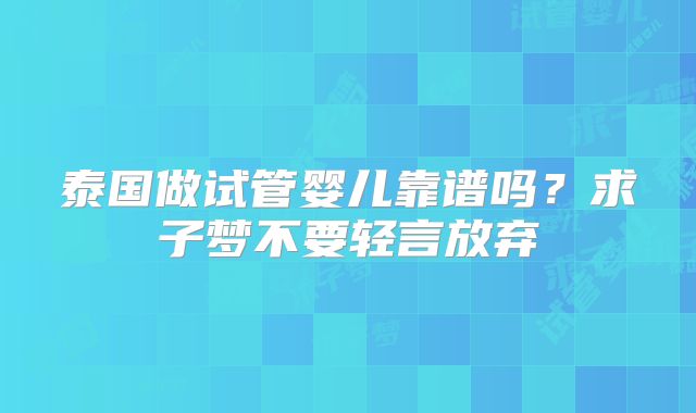 泰国做试管婴儿靠谱吗？求子梦不要轻言放弃