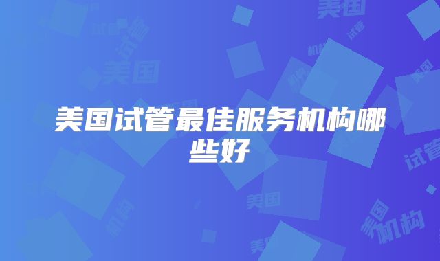 美国试管最佳服务机构哪些好