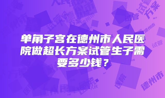 单角子宫在德州市人民医院做超长方案试管生子需要多少钱？