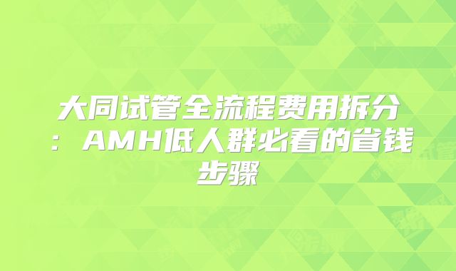 大同试管全流程费用拆分：AMH低人群必看的省钱步骤
