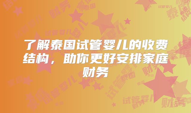 了解泰国试管婴儿的收费结构，助你更好安排家庭财务
