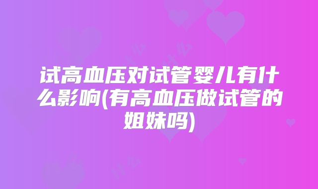 试高血压对试管婴儿有什么影响(有高血压做试管的姐妹吗)