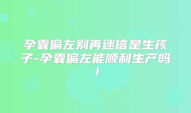 孕囊偏左别再迷信是生孩子-孕囊偏左能顺利生产吗!