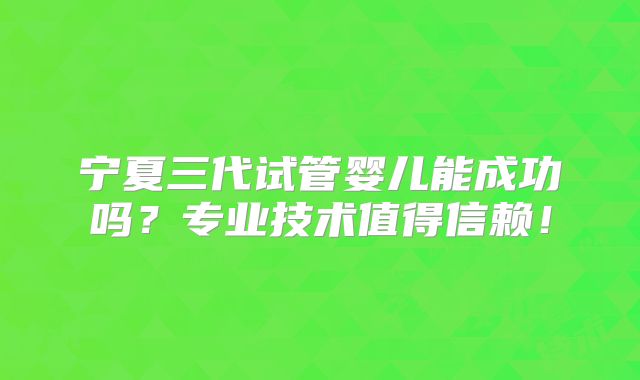 宁夏三代试管婴儿能成功吗？专业技术值得信赖！