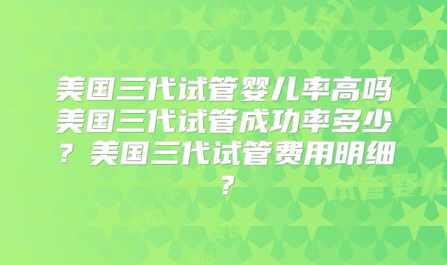 美国三代试管婴儿率高吗美国三代试管成功率多少？美国三代试管费用明细？