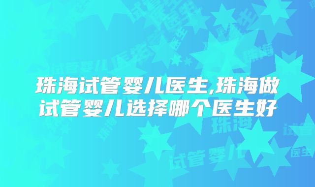 珠海试管婴儿医生,珠海做试管婴儿选择哪个医生好