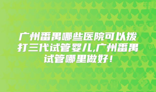 广州番禺哪些医院可以拨打三代试管婴儿,广州番禺试管哪里做好!