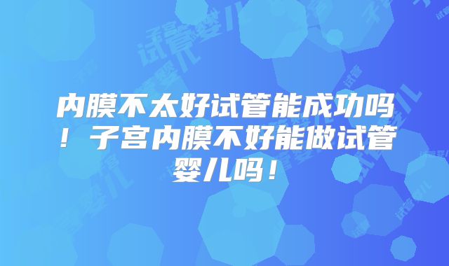 内膜不太好试管能成功吗！子宫内膜不好能做试管婴儿吗！