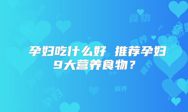 孕妇吃什么好 推荐孕妇9大营养食物?