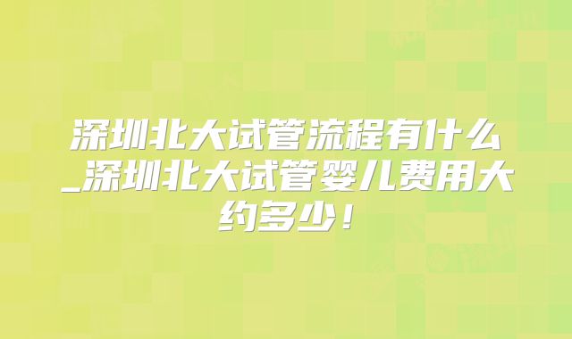 深圳北大试管流程有什么_深圳北大试管婴儿费用大约多少!