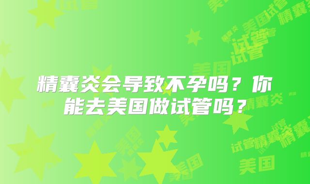 精囊炎会导致不孕吗？你能去美国做试管吗？