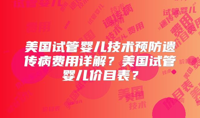 美国试管婴儿技术预防遗传病费用详解？美国试管婴儿价目表？