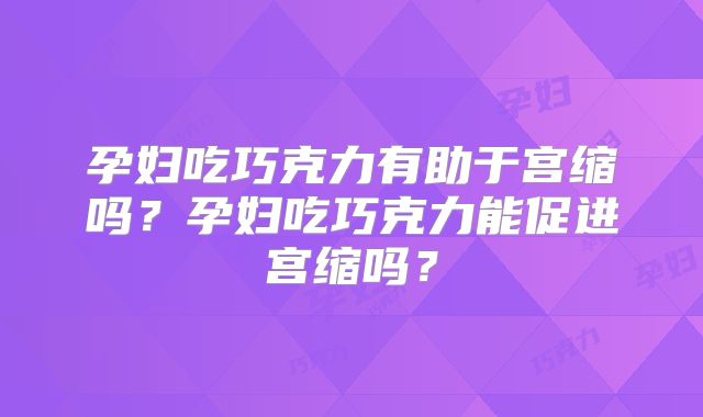 孕妇吃巧克力有助于宫缩吗？孕妇吃巧克力能促进宫缩吗？