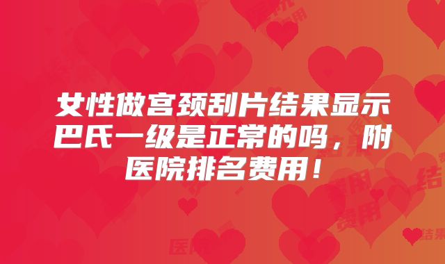 女性做宫颈刮片结果显示巴氏一级是正常的吗,附医院排名费用!