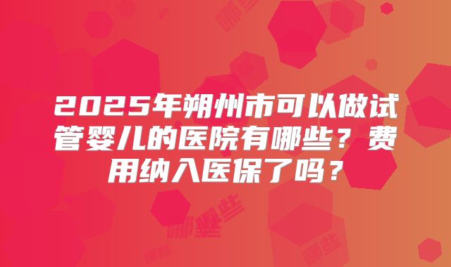 2025年朔州市可以做试管婴儿的医院有哪些?费用纳入医保了吗?