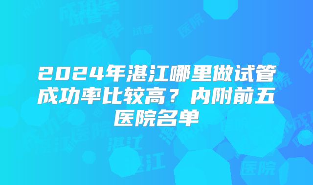 2024年湛江哪里做试管成功率比较高？内附前五医院名单