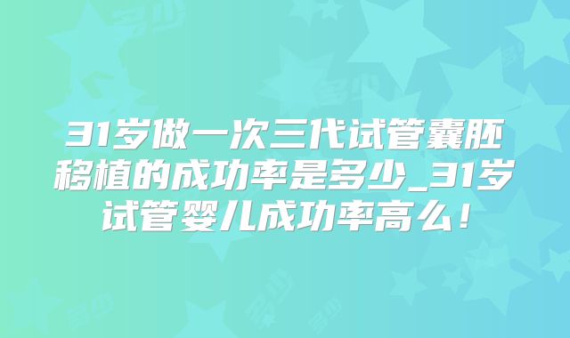 31岁做一次三代试管囊胚移植的成功率是多少_31岁试管婴儿成功率高么！