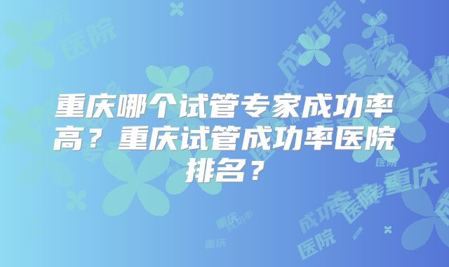 重庆哪个试管专家成功率高?重庆试管成功率医院排名?