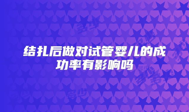 结扎后做对试管婴儿的成功率有影响吗
