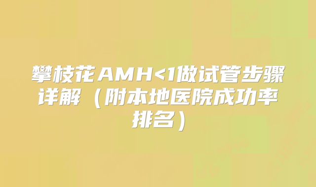 攀枝花AMH<1做试管步骤详解（附本地医院成功率排名）