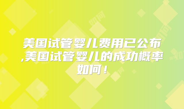 美国试管婴儿费用已公布,美国试管婴儿的成功概率如何！