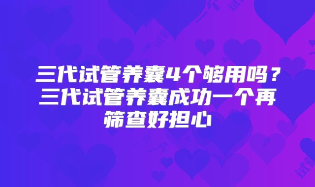 三代试管养囊4个够用吗？三代试管养囊成功一个再筛查好担心