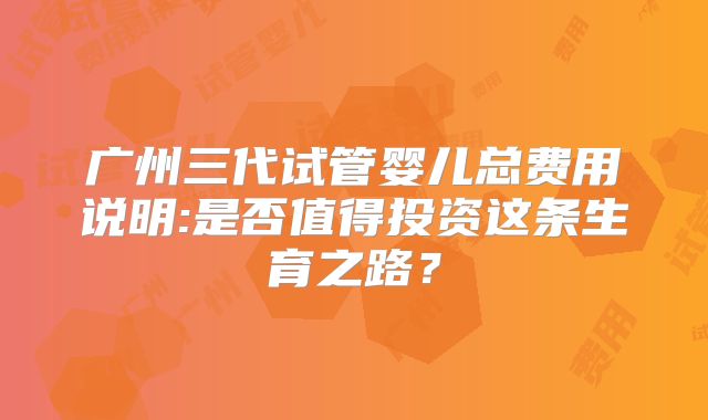 广州三代试管婴儿总费用说明:是否值得投资这条生育之路？