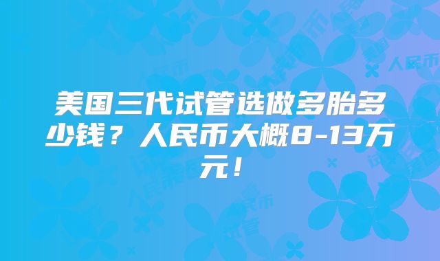 美国三代试管选做多胎多少钱?人民币大概8-13万元!