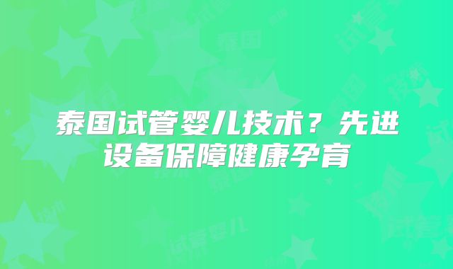 泰国试管婴儿技术？先进设备保障健康孕育