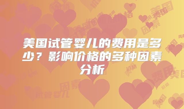 美国试管婴儿的费用是多少？影响价格的多种因素分析