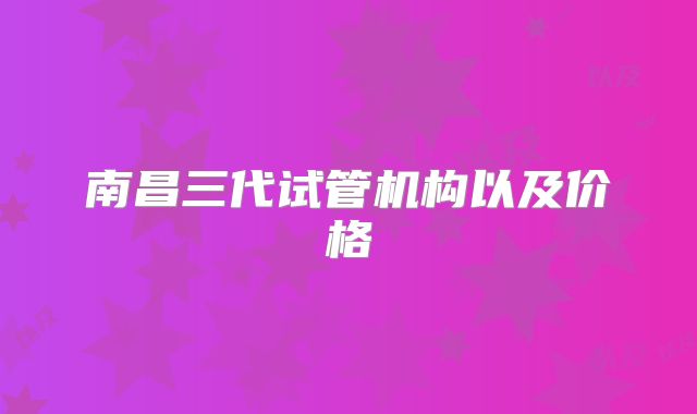 南昌三代试管机构以及价格