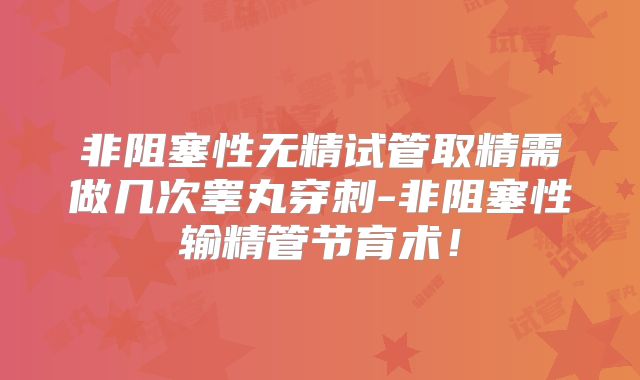 非阻塞性无精试管取精需做几次睾丸穿刺-非阻塞性输精管节育术！